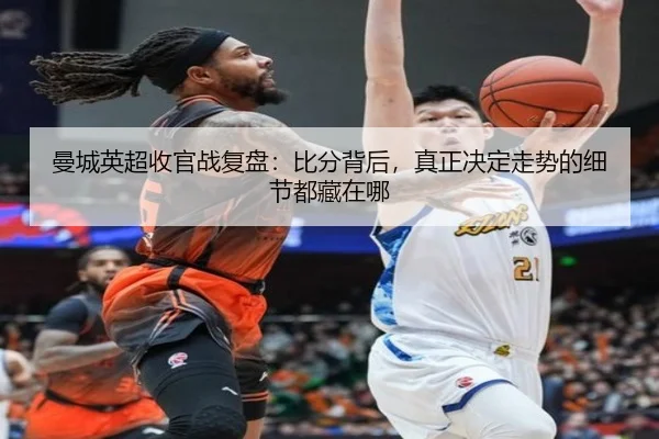 曼城英超收官战复盘：比分背后，真正决定走势的细节都藏在哪（c7c7）